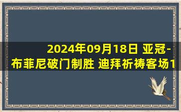 2024年09月18日 亚冠-布菲尼破门制胜 迪拜祈祷客场1-0塔什干棉农